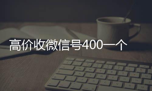 高价收微信号40回收微信在线交易0一个不成问题（收微信号的价格）